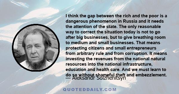 I think the gap between the rich and the poor is a dangerous phenomenon in Russia and it needs the attention of the state. The only reasonable way to correct the situation today is not to go after big businesses, but to