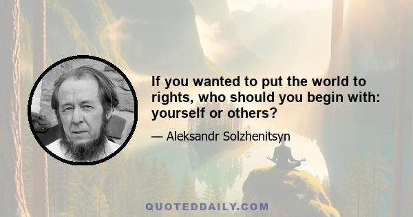 If you wanted to put the world to rights, who should you begin with: yourself or others?
