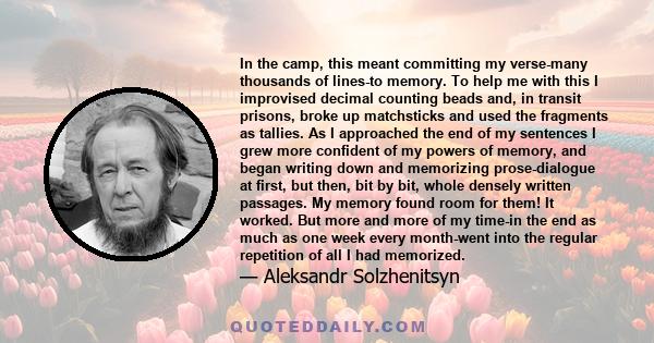 In the camp, this meant committing my verse-many thousands of lines-to memory. To help me with this I improvised decimal counting beads and, in transit prisons, broke up matchsticks and used the fragments as tallies. As