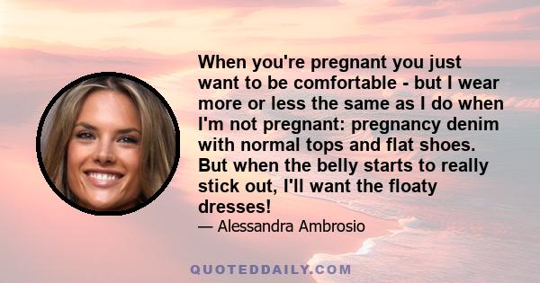 When you're pregnant you just want to be comfortable - but I wear more or less the same as I do when I'm not pregnant: pregnancy denim with normal tops and flat shoes. But when the belly starts to really stick out, I'll
