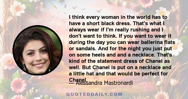I think every woman in the world has to have a short black dress. That's what I always wear if I'm really rushing and I don't want to think. If you want to wear it during the day you can wear ballerina flats or sandals.