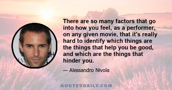 There are so many factors that go into how you feel, as a performer, on any given movie, that it's really hard to identify which things are the things that help you be good, and which are the things that hinder you.