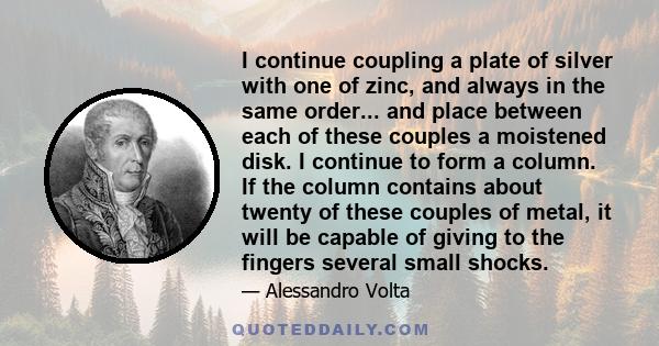 I continue coupling a plate of silver with one of zinc, and always in the same order... and place between each of these couples a moistened disk. I continue to form a column. If the column contains about twenty of these