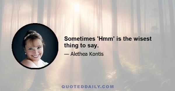 Sometimes 'Hmm' is the wisest thing to say.