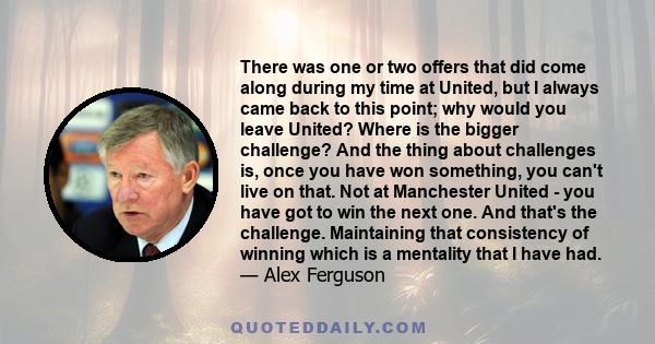 There was one or two offers that did come along during my time at United, but I always came back to this point; why would you leave United? Where is the bigger challenge? And the thing about challenges is, once you have
