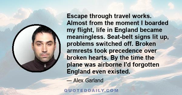 Escape through travel works. Almost from the moment I boarded my flight, life in England became meaningless. Seat-belt signs lit up, problems switched off. Broken armrests took precedence over broken hearts. By the time