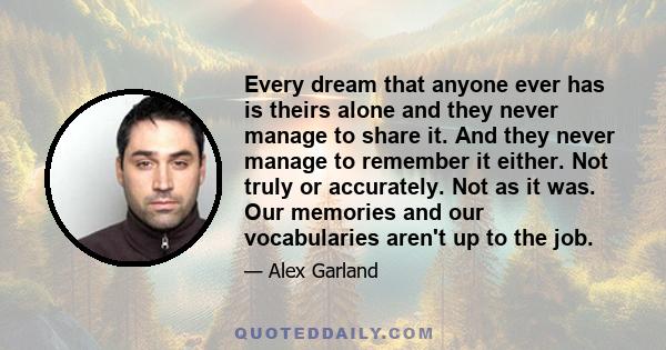 Every dream that anyone ever has is theirs alone and they never manage to share it. And they never manage to remember it either. Not truly or accurately. Not as it was. Our memories and our vocabularies aren't up to the