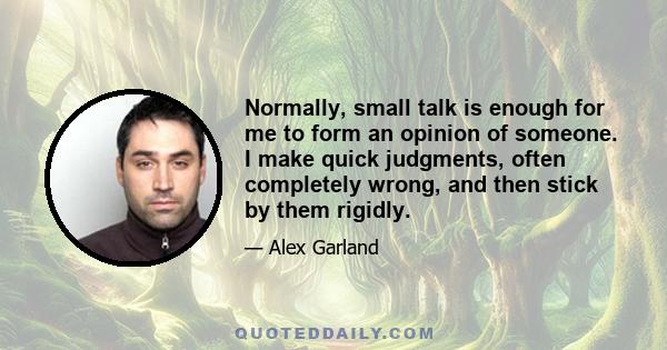 Normally, small talk is enough for me to form an opinion of someone. I make quick judgments, often completely wrong, and then stick by them rigidly.