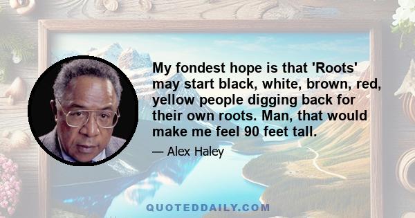 My fondest hope is that 'Roots' may start black, white, brown, red, yellow people digging back for their own roots. Man, that would make me feel 90 feet tall.
