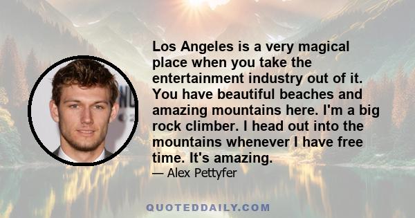 Los Angeles is a very magical place when you take the entertainment industry out of it. You have beautiful beaches and amazing mountains here. I'm a big rock climber. I head out into the mountains whenever I have free