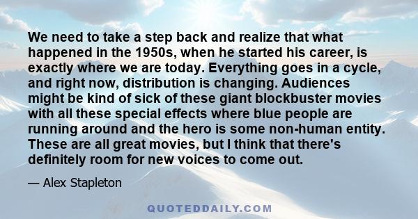We need to take a step back and realize that what happened in the 1950s, when he started his career, is exactly where we are today. Everything goes in a cycle, and right now, distribution is changing. Audiences might be