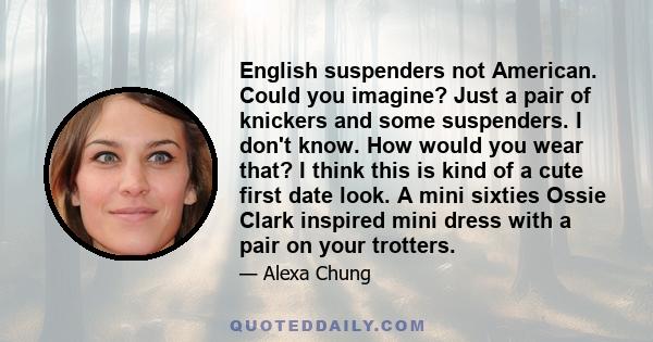 English suspenders not American. Could you imagine? Just a pair of knickers and some suspenders. I don't know. How would you wear that? I think this is kind of a cute first date look. A mini sixties Ossie Clark inspired