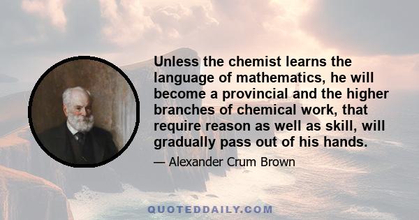 Unless the chemist learns the language of mathematics, he will become a provincial and the higher branches of chemical work, that require reason as well as skill, will gradually pass out of his hands.