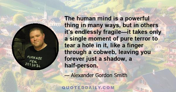 The human mind is a powerful thing in many ways, but in others it's endlessly fragile—it takes only a single moment of pure terror to tear a hole in it, like a finger through a cobweb, leaving you forever just a shadow,
