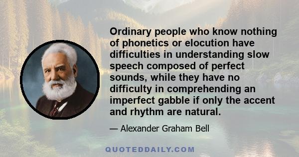 Ordinary people who know nothing of phonetics or elocution have difficulties in understanding slow speech composed of perfect sounds, while they have no difficulty in comprehending an imperfect gabble if only the accent