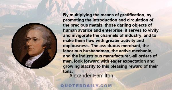 By multiplying the means of gratification, by promoting the introduction and circulation of the precious metals, those darling objects of human avarice and enterprise, it serves to vivify and invigorate the channels of