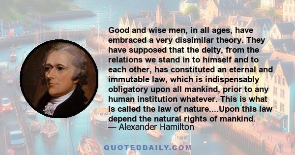 Good and wise men, in all ages, have embraced a very dissimilar theory. They have supposed that the deity, from the relations we stand in to himself and to each other, has constituted an eternal and immutable law, which