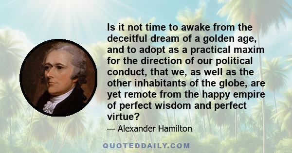 Is it not time to awake from the deceitful dream of a golden age, and to adopt as a practical maxim for the direction of our political conduct, that we, as well as the other inhabitants of the globe, are yet remote from