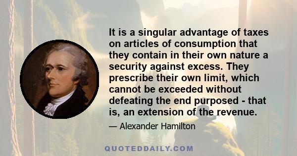 It is a singular advantage of taxes on articles of consumption that they contain in their own nature a security against excess. They prescribe their own limit, which cannot be exceeded without defeating the end purposed