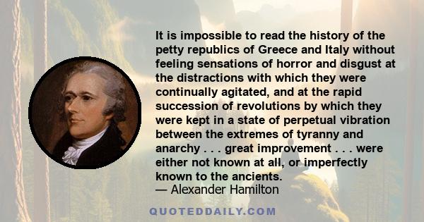 It is impossible to read the history of the petty republics of Greece and Italy without feeling sensations of horror and disgust at the distractions with which they were continually agitated, and at the rapid succession