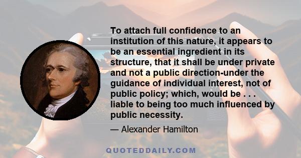To attach full confidence to an institution of this nature, it appears to be an essential ingredient in its structure, that it shall be under private and not a public direction-under the guidance of individual interest,
