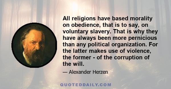 All religions have based morality on obedience, that is to say, on voluntary slavery. That is why they have always been more pernicious than any political organization. For the latter makes use of violence, the former -