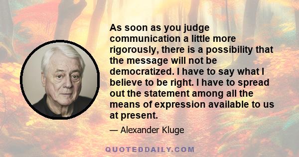 As soon as you judge communication a little more rigorously, there is a possibility that the message will not be democratized. I have to say what I believe to be right. I have to spread out the statement among all the