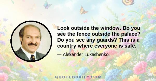 Look outside the window. Do you see the fence outside the palace? Do you see any guards? This is a country where everyone is safe.