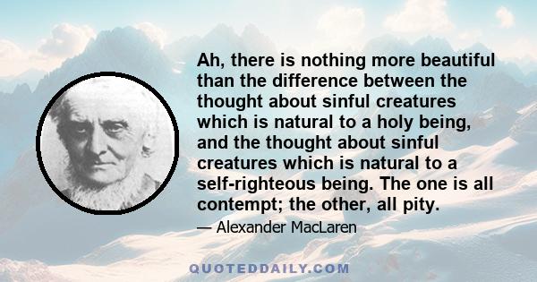 Ah, there is nothing more beautiful than the difference between the thought about sinful creatures which is natural to a holy being, and the thought about sinful creatures which is natural to a self-righteous being. The