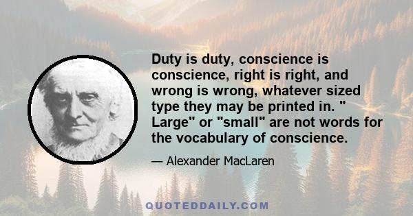 Duty is duty, conscience is conscience, right is right, and wrong is wrong, whatever sized type they may be printed in. Large or small are not words for the vocabulary of conscience.