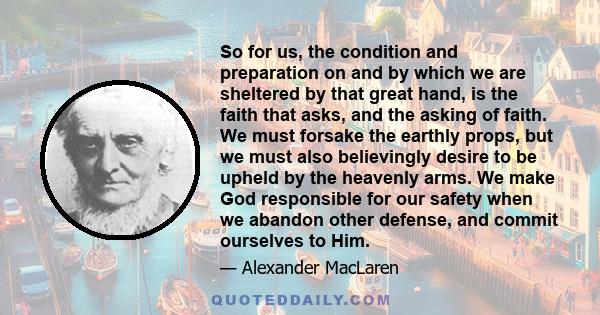 So for us, the condition and preparation on and by which we are sheltered by that great hand, is the faith that asks, and the asking of faith. We must forsake the earthly props, but we must also believingly desire to be