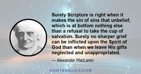 Surely Scripture is right when it makes the sin of sins that unbelief, which is at bottom nothing else than a refusal to take the cup of salvation. Surely no sharper grief can be inflicted upon the Spirit of God than