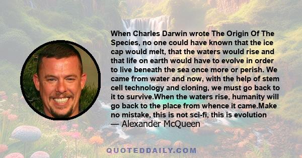 When Charles Darwin wrote The Origin Of The Species, no one could have known that the ice cap would melt, that the waters would rise and that life on earth would have to evolve in order to live beneath the sea once more