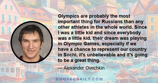 Olympics are probably the most important thing for Russians than any other athletes in the whole world. Since I was a little kid and since everybody was a little kid, their dream was playing in Olympic Games, especially