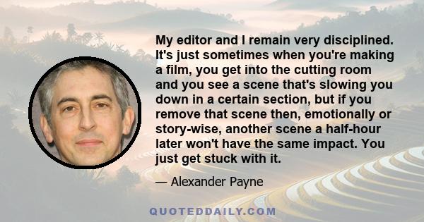My editor and I remain very disciplined. It's just sometimes when you're making a film, you get into the cutting room and you see a scene that's slowing you down in a certain section, but if you remove that scene then,