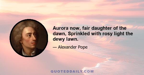 Aurora now, fair daughter of the dawn, Sprinkled with rosy light the dewy lawn.
