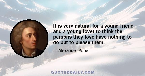 It is very natural for a young friend and a young lover to think the persons they love have nothing to do but to please them.