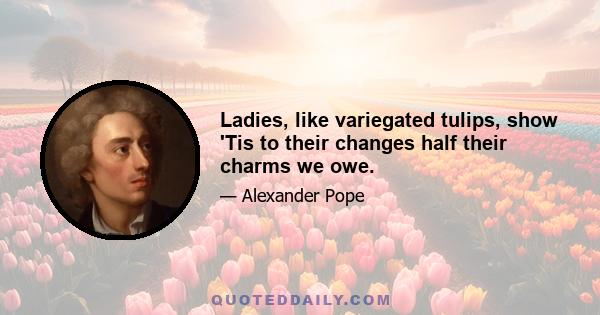Ladies, like variegated tulips, show 'Tis to their changes half their charms we owe.