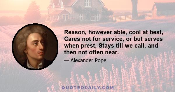 Reason, however able, cool at best, Cares not for service, or but serves when prest, Stays till we call, and then not often near.