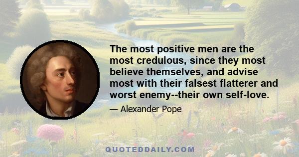 The most positive men are the most credulous, since they most believe themselves, and advise most with their falsest flatterer and worst enemy--their own self-love.