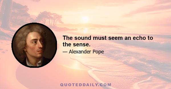 The sound must seem an echo to the sense.