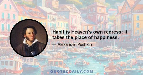 Habit is Heaven's own redress: it takes the place of happiness.