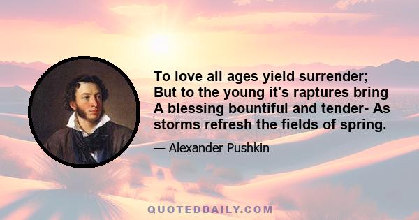 To love all ages yield surrender; But to the young it's raptures bring A blessing bountiful and tender- As storms refresh the fields of spring.