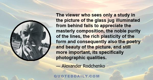 The viewer who sees only a study in the picture of the glass jug illuminated from behind fails to appreciate the masterly composition, the noble purity of the lines, the rich plasticity of the form and consequently also