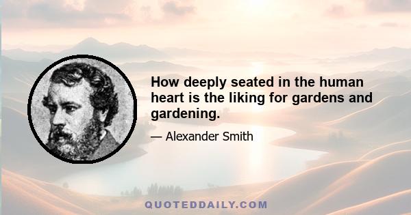 How deeply seated in the human heart is the liking for gardens and gardening.
