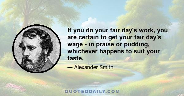 If you do your fair day's work, you are certain to get your fair day's wage - in praise or pudding, whichever happens to suit your taste.