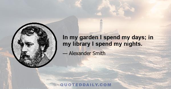 In my garden I spend my days; in my library I spend my nights.