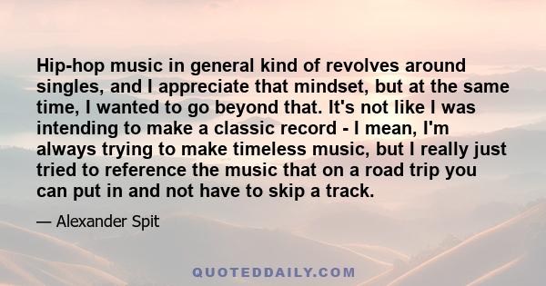 Hip-hop music in general kind of revolves around singles, and I appreciate that mindset, but at the same time, I wanted to go beyond that. It's not like I was intending to make a classic record - I mean, I'm always