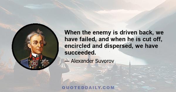 When the enemy is driven back, we have failed, and when he is cut off, encircled and dispersed, we have succeeded.