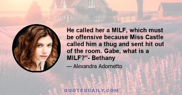 He called her a MILF, which must be offensive because Miss Castle called him a thug and sent hit out of the room. Gabe, what is a MILF?”- Bethany